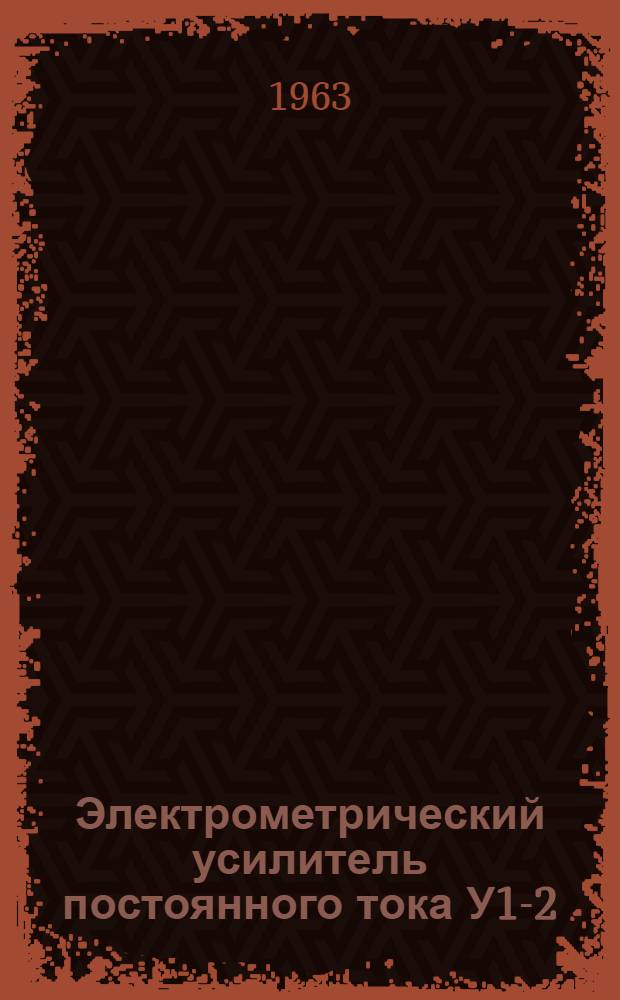Электрометрический усилитель постоянного тока У1-2 : Выпускной аттестат, техн. описание и инструкция по эксплуатации