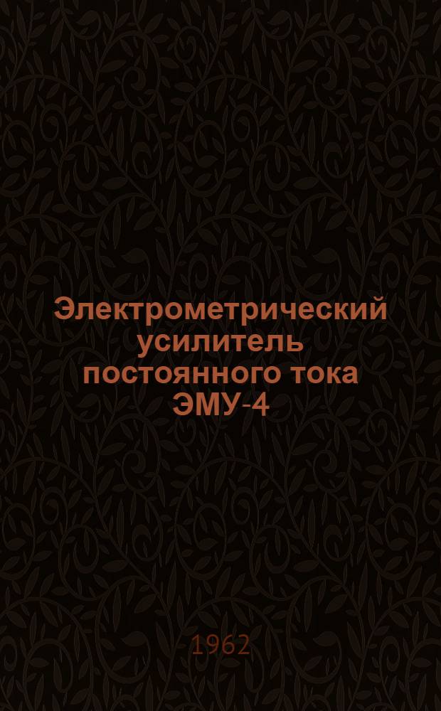 Электрометрический усилитель постоянного тока ЭМУ-4 : Выпускной аттестат, техн. описание и инструкция по эксплуатации
