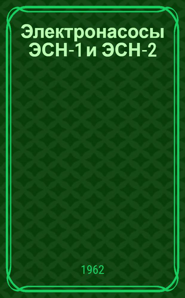 Электронасосы ЭСН-1 и ЭСН-2 : (Паспорт и инструкция по эксплуатации)
