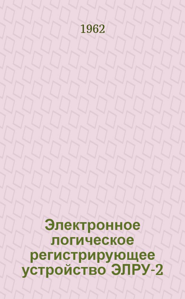 Электронное логическое регистрирующее устройство ЭЛРУ-2 : Руководство по эксплуатации и уходу