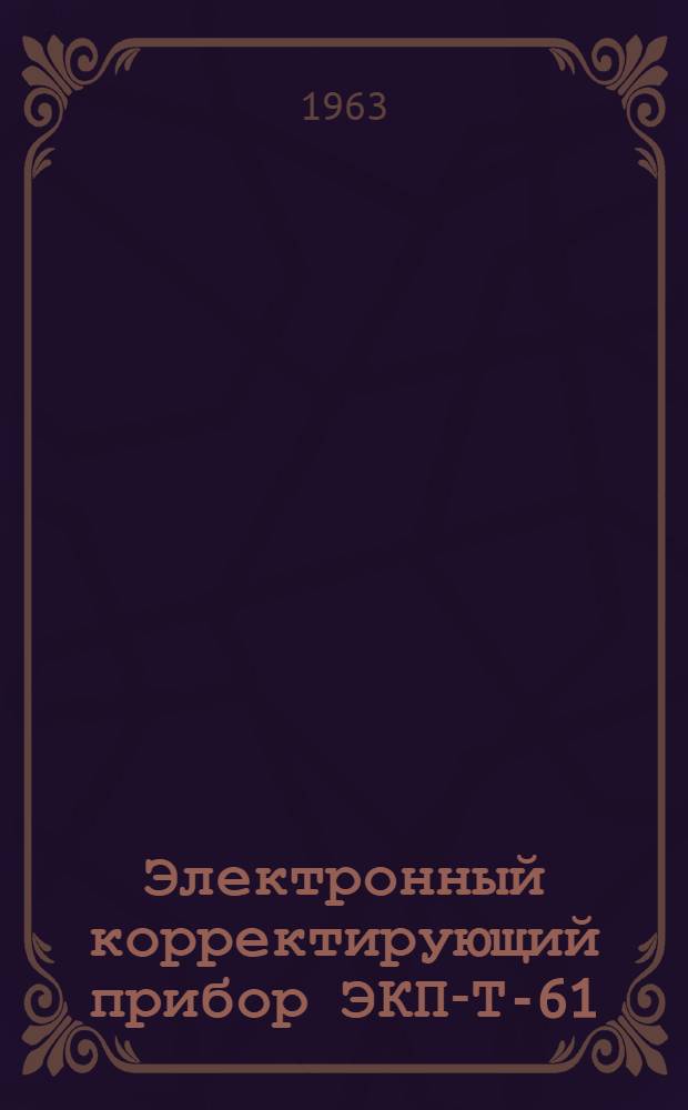 Электронный корректирующий прибор ЭКП-Т-61 : Инструкция по лабораторной проверке, монтажу и эксплуатации