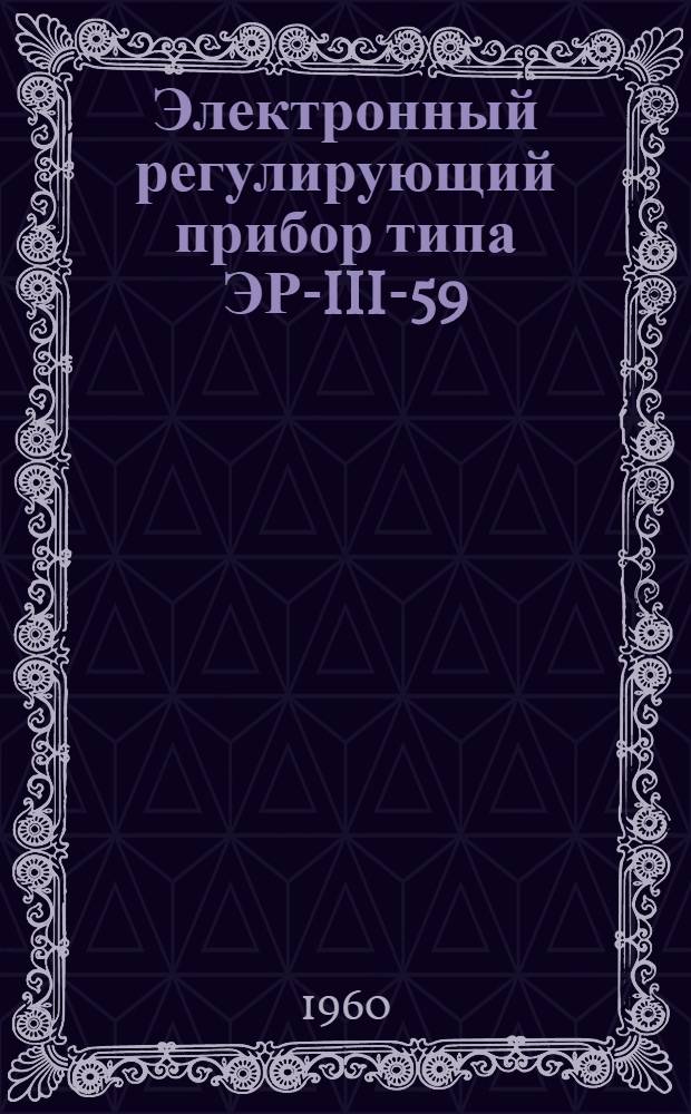 Электронный регулирующий прибор типа ЭР-III-59 : Инструкция по лабораторной проверке, монтажу и эксплуатации