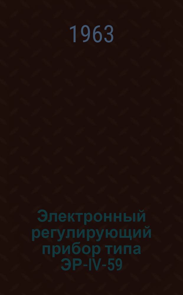Электронный регулирующий прибор типа ЭР-IV-59 : Инструкция по лабораторной проверке, монтажу и эксплуатации