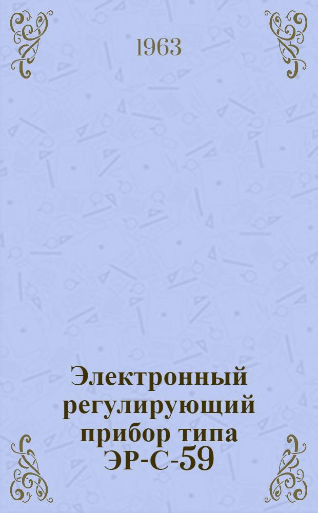 Электронный регулирующий прибор типа ЭР-С-59 : Инструкция по лабораторной проверке, монтажу и эксплуатации