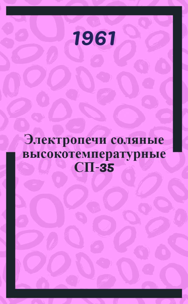 Электропечи соляные высокотемпературные СП-35/10, СП-35/15, СП-60/20, СП-100/40 : Техн. описание, руководство по эксплуатации и ремонту, инструкция по футеровке
