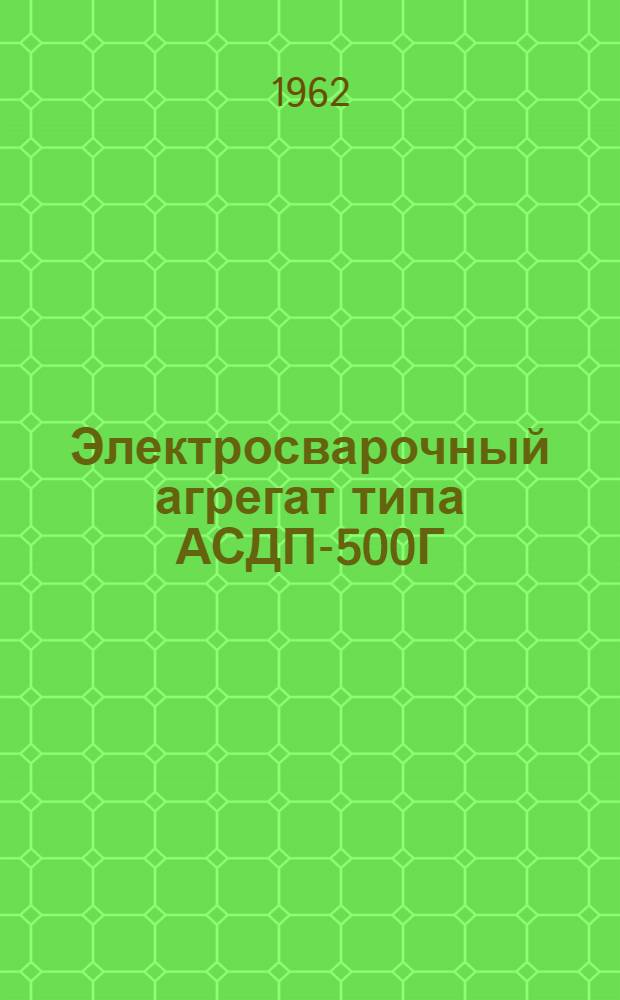 Электросварочный агрегат типа АСДП-500Г : Описание и инструкция по эксплуатации