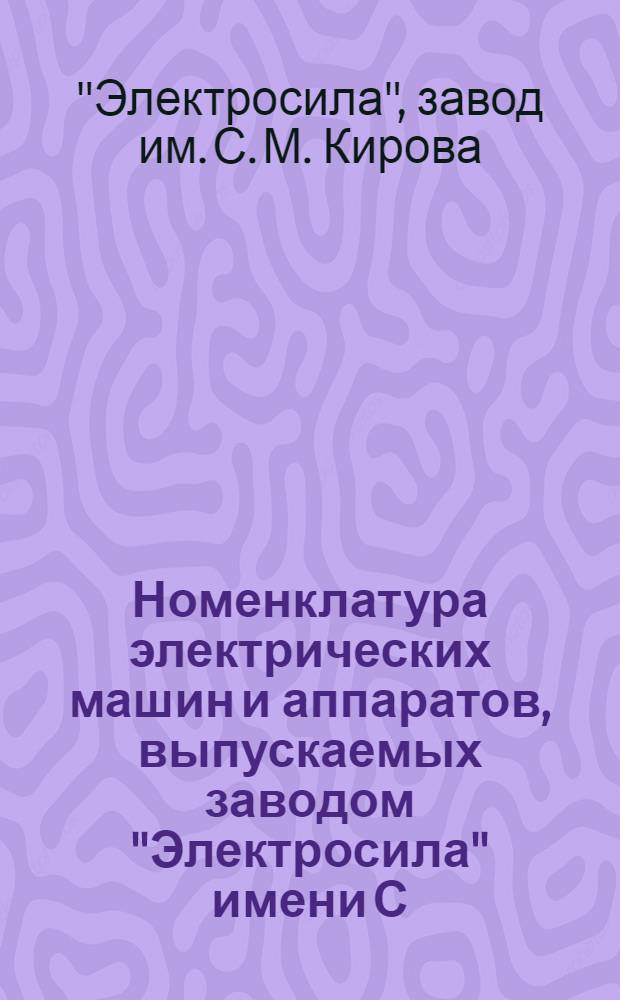Номенклатура электрических машин и аппаратов, выпускаемых заводом "Электросила" имени С.М. Кирова на 1963 год : Каталог