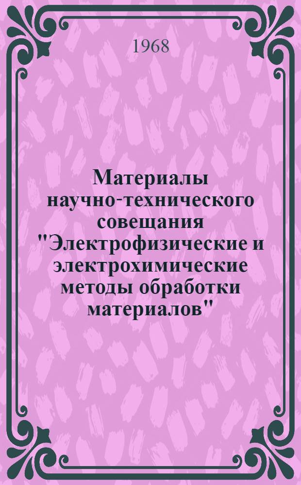 Материалы научно-технического совещания "Электрофизические и электрохимические методы обработки материалов". (Декабрь 1968 г.)
