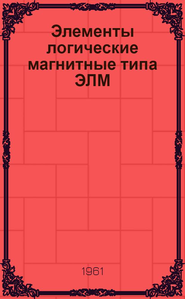 Элементы логические магнитные типа ЭЛМ : Техн. информация, указания по составлению схем и монтажу, инструкция по эксплуатации