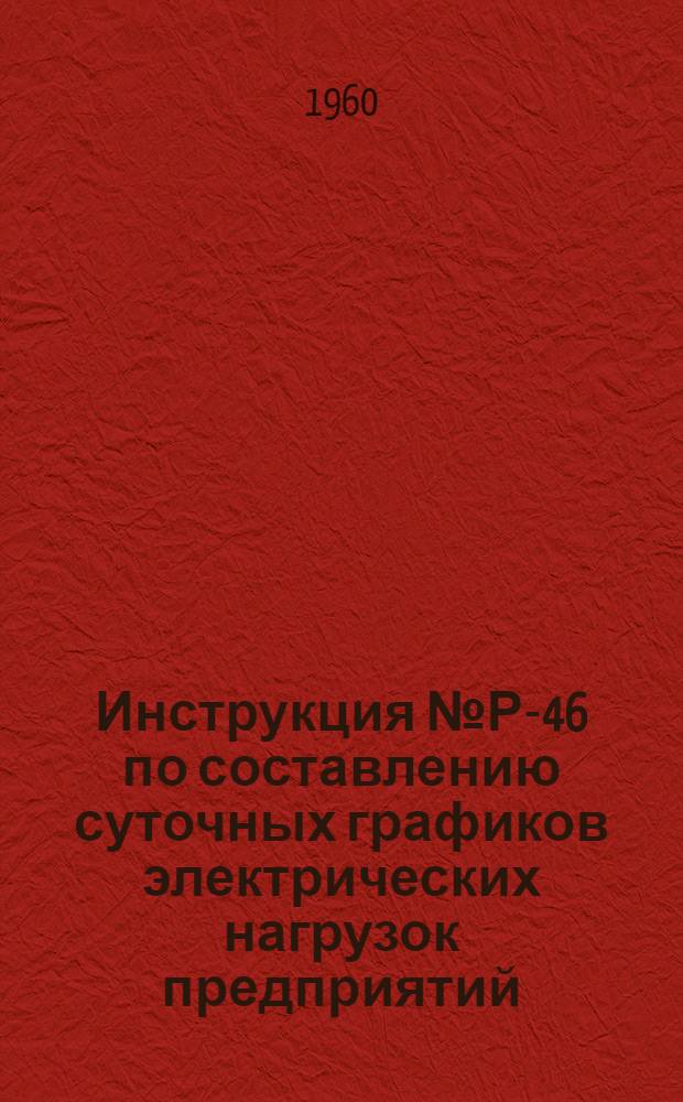 Инструкция № Р-46 по составлению суточных графиков электрических нагрузок предприятий : (Взамен инструкции № С-50 от 26/III 1948 г.) : Утв. 1/XII 1959 г