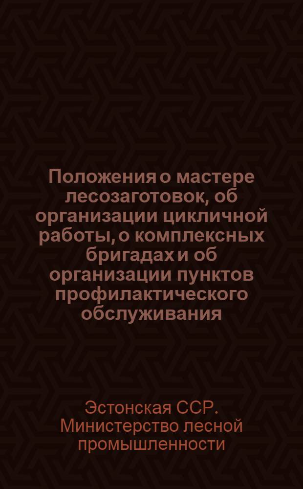 Положения о мастере лесозаготовок, об организации цикличной работы, о комплексных бригадах и об организации пунктов профилактического обслуживания