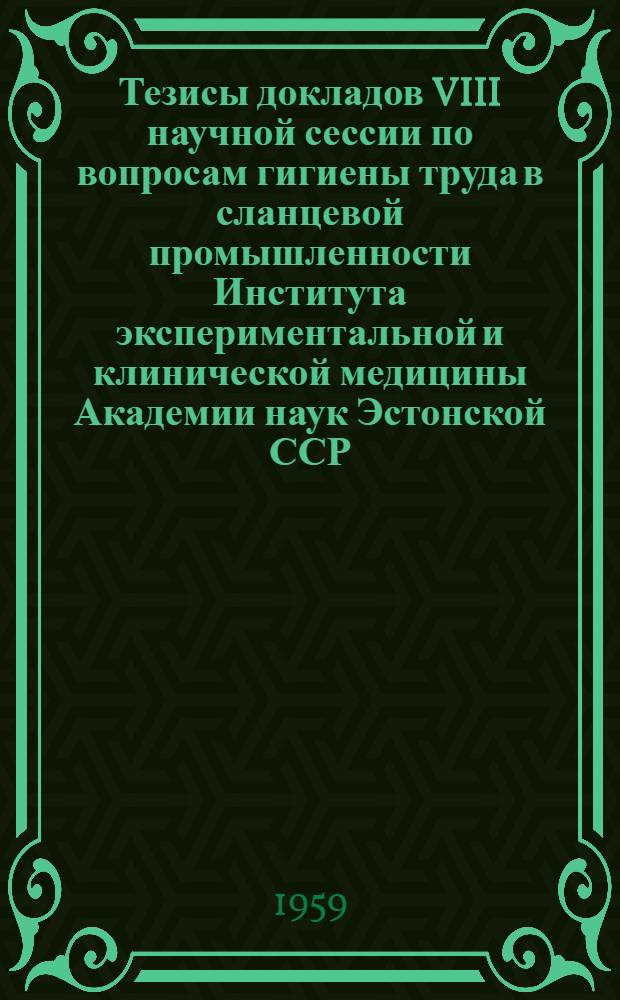 Тезисы докладов VIII научной сессии по вопросам гигиены труда в сланцевой промышленности Института экспериментальной и клинической медицины Академии наук Эстонской ССР. Кохтла-Ярве, 23-24 апреля 1959 г.