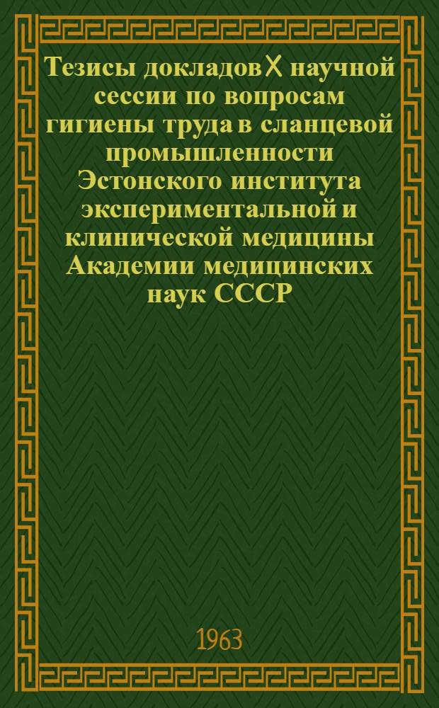 Тезисы докладов X научной сессии по вопросам гигиены труда в сланцевой промышленности Эстонского института экспериментальной и клинической медицины Академии медицинских наук СССР. Кохтла-Ярве, 17-18 декабря 1963 г.