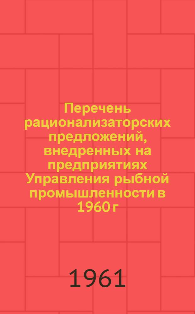 Перечень рационализаторских предложений, внедренных на предприятиях Управления рыбной промышленности в 1960 г. и в 1-й половине 1961 г.