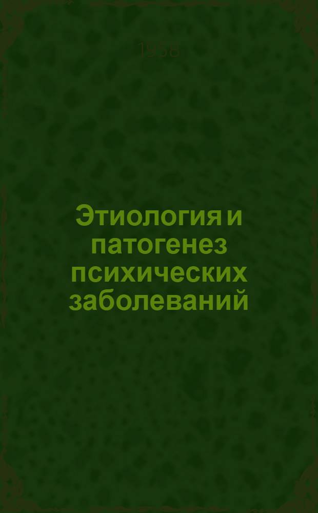 Этиология и патогенез психических заболеваний : Тезисы докладов юбилейной конференции, посвящ. столетию кафедры психиатрии. 19-22 февраля 1958 г
