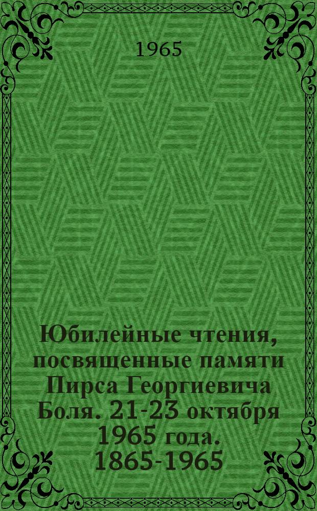 Юбилейные чтения, посвященные памяти Пирса Георгиевича Боля. 21-23 октября 1965 года. [1865-1965] : Тезисы докладов