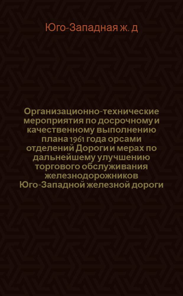 Организационно-технические мероприятия по досрочному и качественному выполнению плана 1961 года орсами отделений Дороги и мерах по дальнейшему улучшению торгового обслуживания железнодорожников Юго-Западной железной дороги