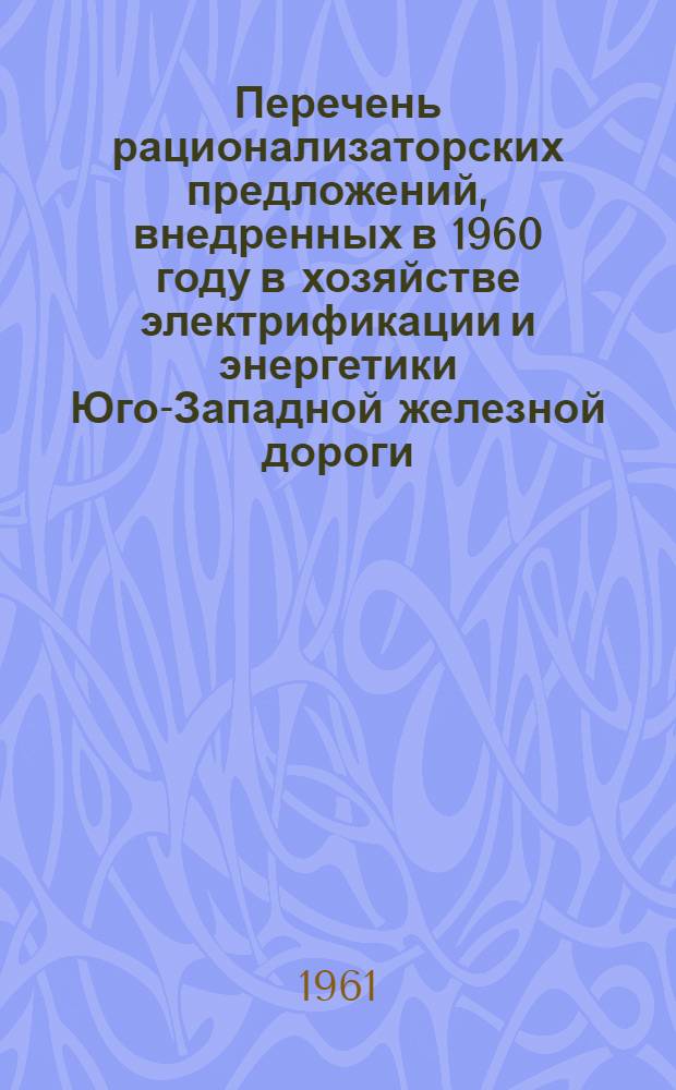 Перечень рационализаторских предложений, внедренных в 1960 году в хозяйстве электрификации и энергетики Юго-Западной железной дороги
