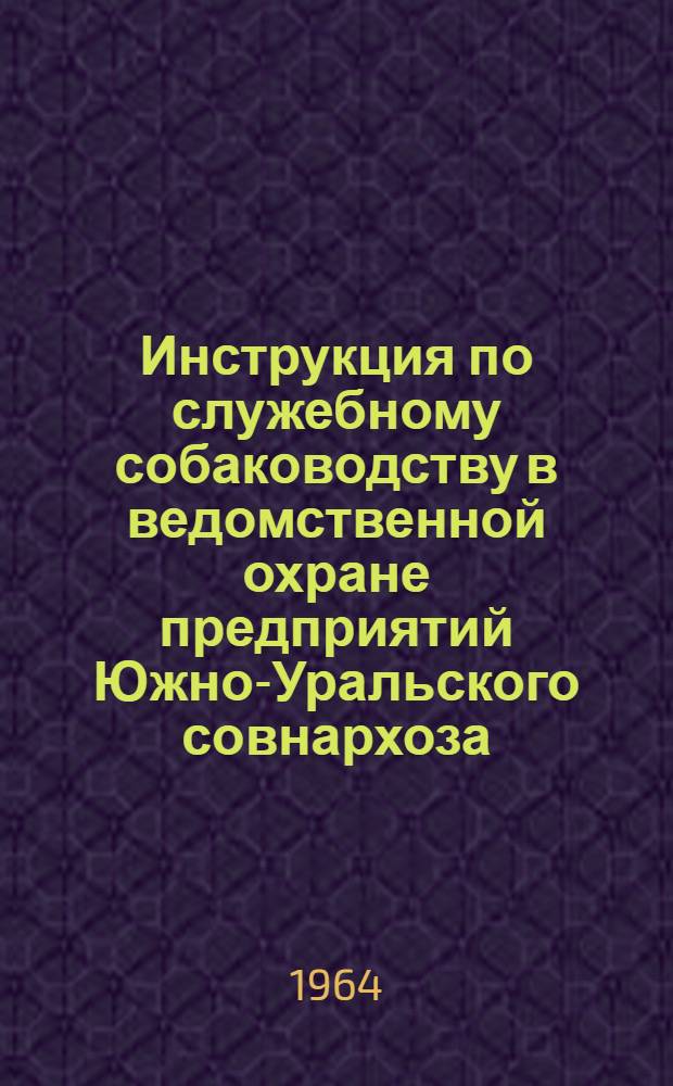 Инструкция по служебному собаководству в ведомственной охране предприятий Южно-Уральского совнархоза : Утв. 23/X 1963 г.