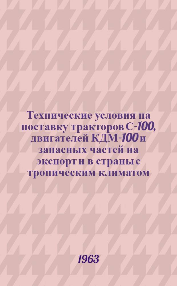 Технические условия на поставку тракторов С-100, двигателей КДМ-100 и запасных частей на экспорт и в страны с тропическим климатом : (СТУ 62/12 56-63) : Утв. 7/II-63 г.