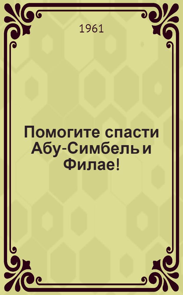 Помогите спасти Абу-Симбель и Филае! : Обращение и. о. Ген. директора ООН по вопросам образования, науки и культуры к государствам членам Организации с призывом принять фин. участие в Междунар. кампании по сохранению памятников Нубии