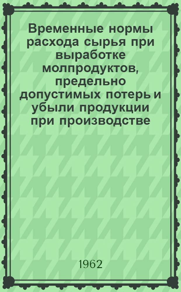 Временные нормы расхода сырья при выработке молпродуктов, предельно допустимых потерь и убыли продукции при производстве, хранении и транспортировке : Утв. 25/VII 1962 г.