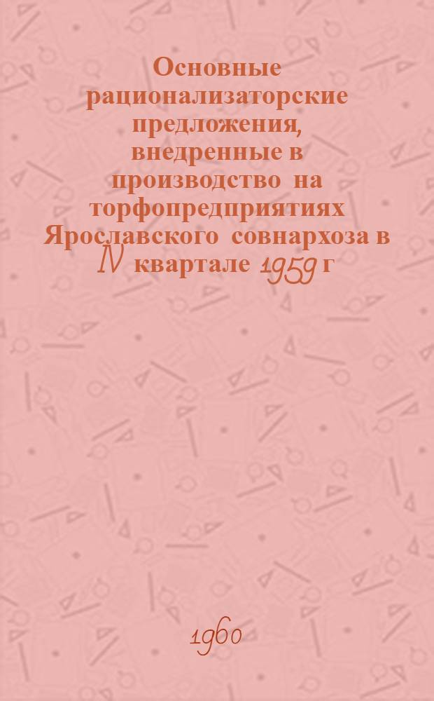 Основные рационализаторские предложения, внедренные в производство на торфопредприятиях Ярославского совнархоза в IV квартале 1959 г. и I квартале 1960 г.