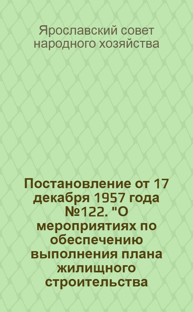 Постановление от 17 декабря 1957 года № 122. "О мероприятиях по обеспечению выполнения плана жилищного строительства, установленного на 1958 год"