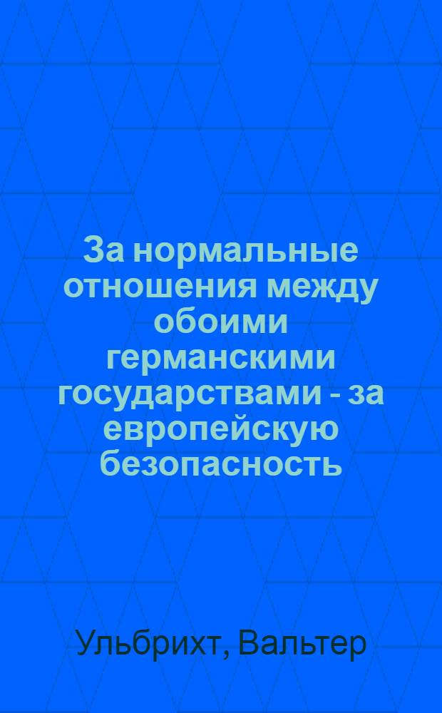 За нормальные отношения между обоими германскими государствами - за европейскую безопасность : Итоги и перспективы в Новогоднем выступлении Председателя Гос. совета ГДР товарища Вальтера Ульбрихта : Предложена программа-минимум мирного сосуществования