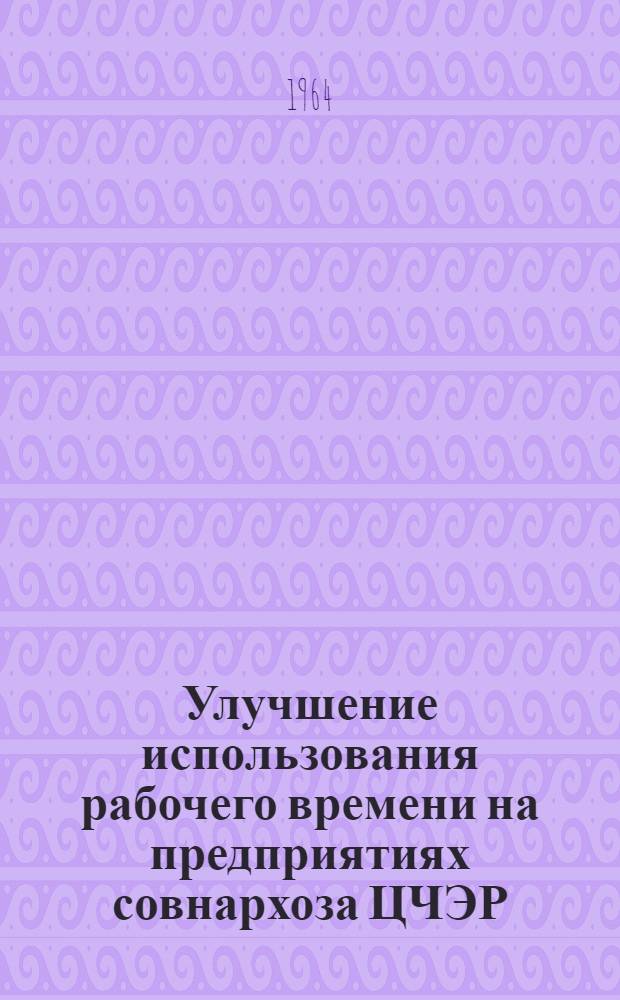 Улучшение использования рабочего времени на предприятиях совнархоза ЦЧЭР : Тезисы Научно-технической конференции. 26 ноября 1964 г