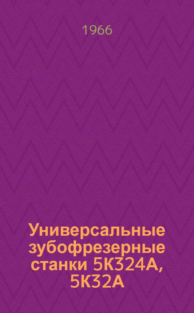 Универсальные зубофрезерные станки 5К324А, 5К32А : Руководство