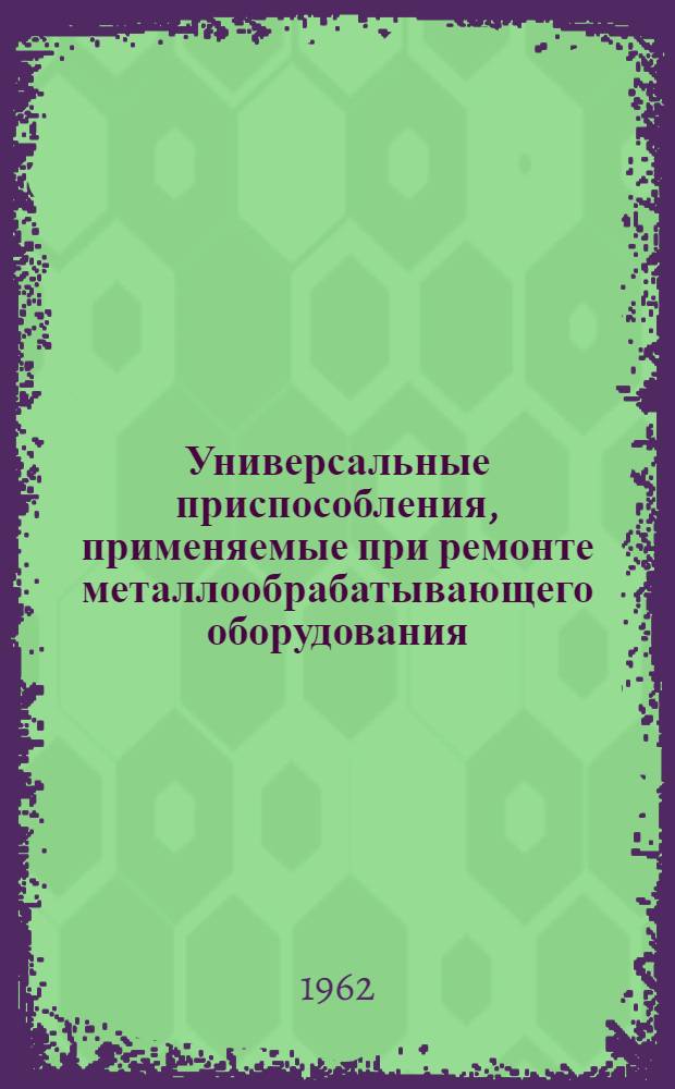 Универсальные приспособления, применяемые при ремонте металлообрабатывающего оборудования : Краткое описание и инструкции по пользованию