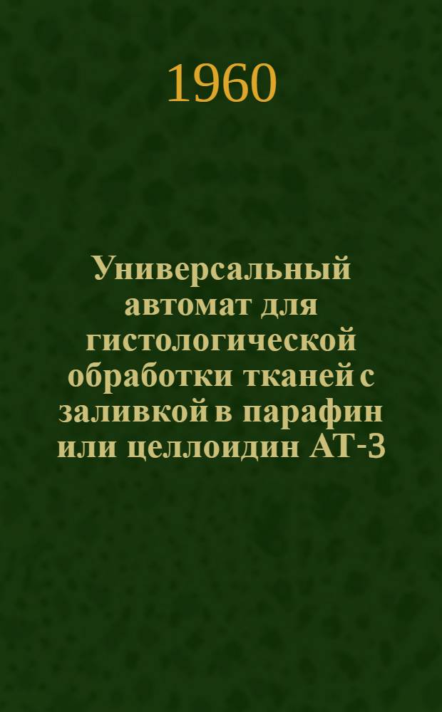 Универсальный автомат для гистологической обработки тканей с заливкой в парафин или целлоидин АТ-3 : Описание и инструкция