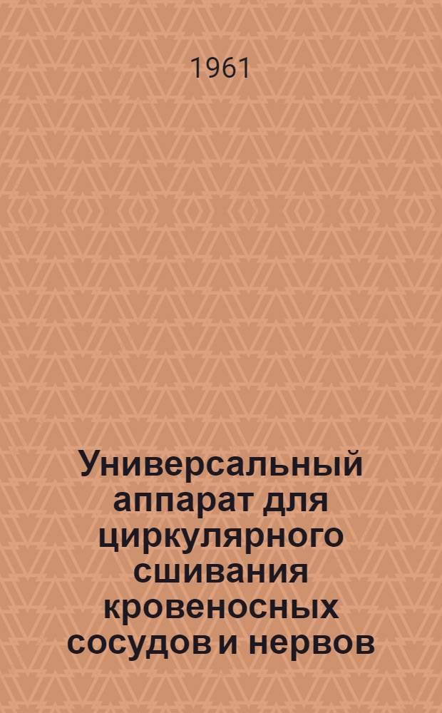 Универсальный аппарат для циркулярного сшивания кровеносных сосудов и нервов : Модель 258 : (Краткое описание и инструкция по пользованию)