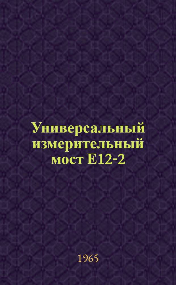 Универсальный измерительный мост Е12-2 : Выпускной аттестат, техн. описание и инструкция по эксплуатации