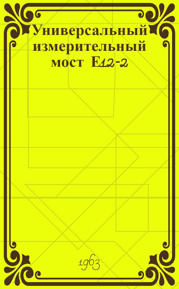 Универсальный измерительный мост Е12-2 : Выпускной аттестат, техн. описание и инструкция по эксплуатации