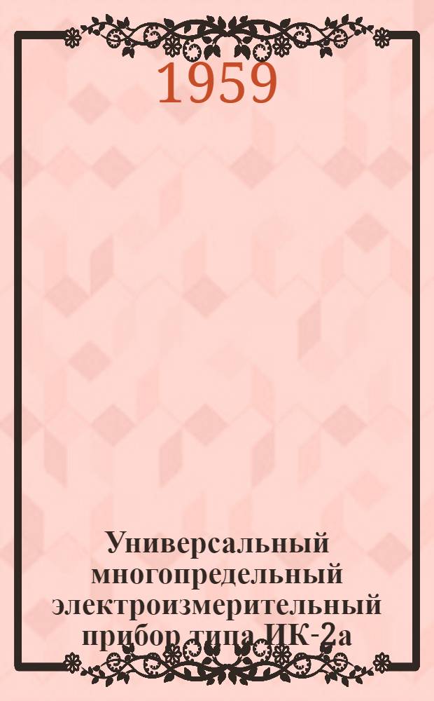 Универсальный многопредельный электроизмерительный прибор типа ИК-2а : Краткое описание и инструкция к пользованию