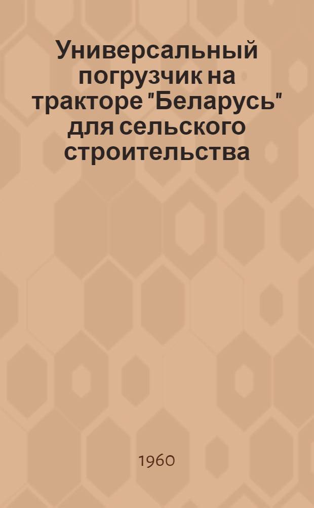 Универсальный погрузчик на тракторе "Беларусь" для сельского строительства : Рабочие чертежи РЧ-35-60