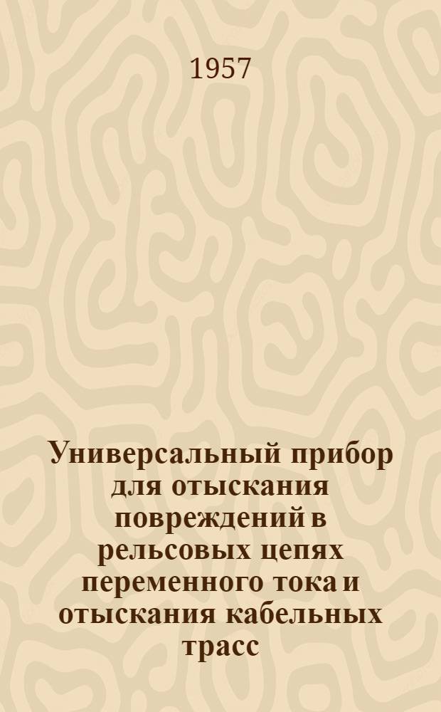 Универсальный прибор для отыскания повреждений в рельсовых цепях переменного тока и отыскания кабельных трасс : Предложение инж. лаборатории сл. сигнализации и связи т. Солодовникова Б.Ф. : Информ.-техн. письмо