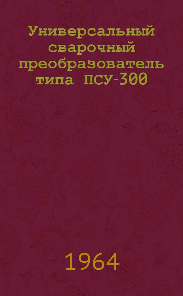 Универсальный сварочный преобразователь типа ПСУ-300 : Описание и инструкция по эксплуатации