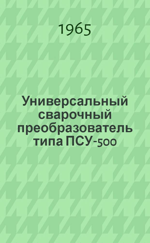 Универсальный сварочный преобразователь типа ПСУ-500 : (Описание и инструкция по эксплуатации)