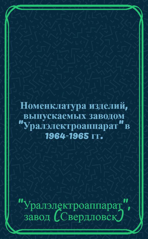 Номенклатура изделий, выпускаемых заводом "Уралэлектроаппарат" в 1964-1965 гг.