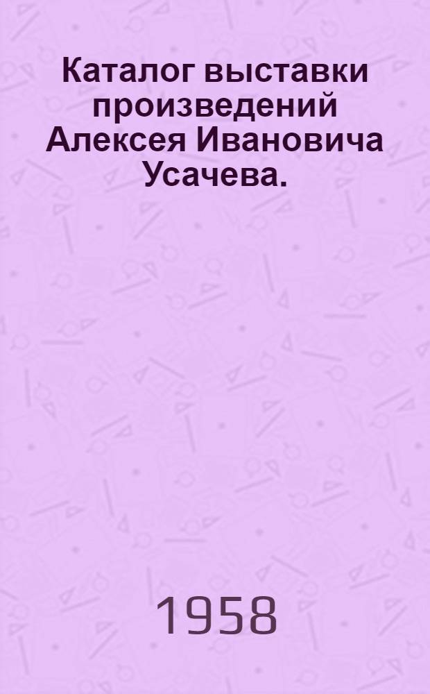 Каталог выставки произведений Алексея Ивановича Усачева. (1891-1957)