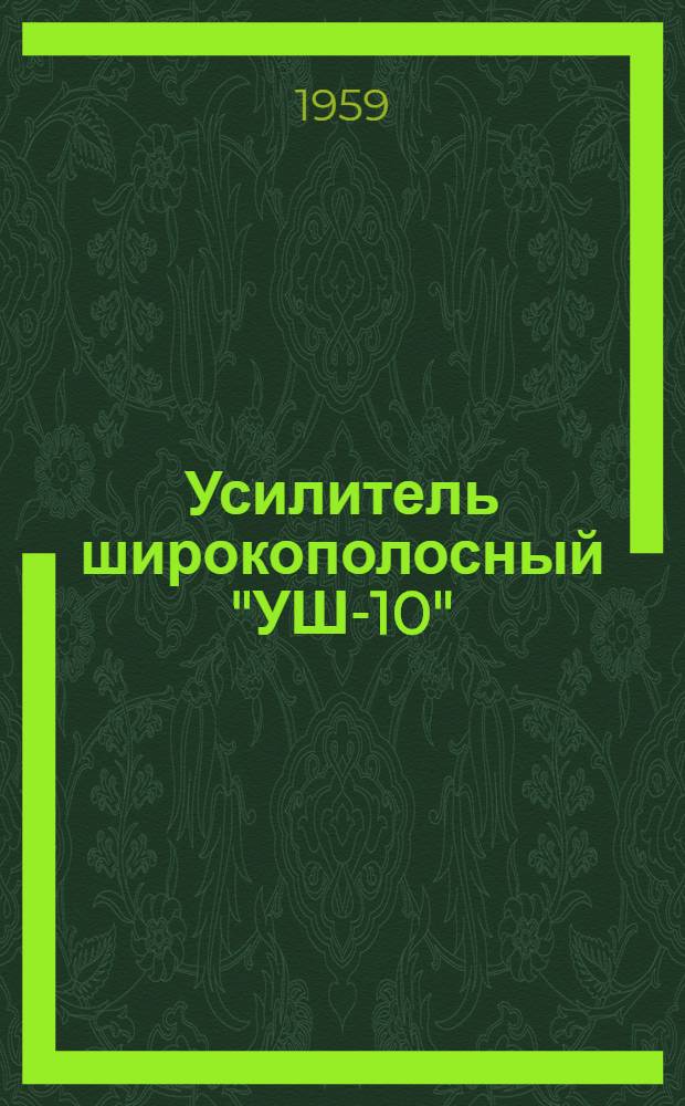 Усилитель широкополосный "УШ-10" : Техн. описание, инструкция и паспорт
