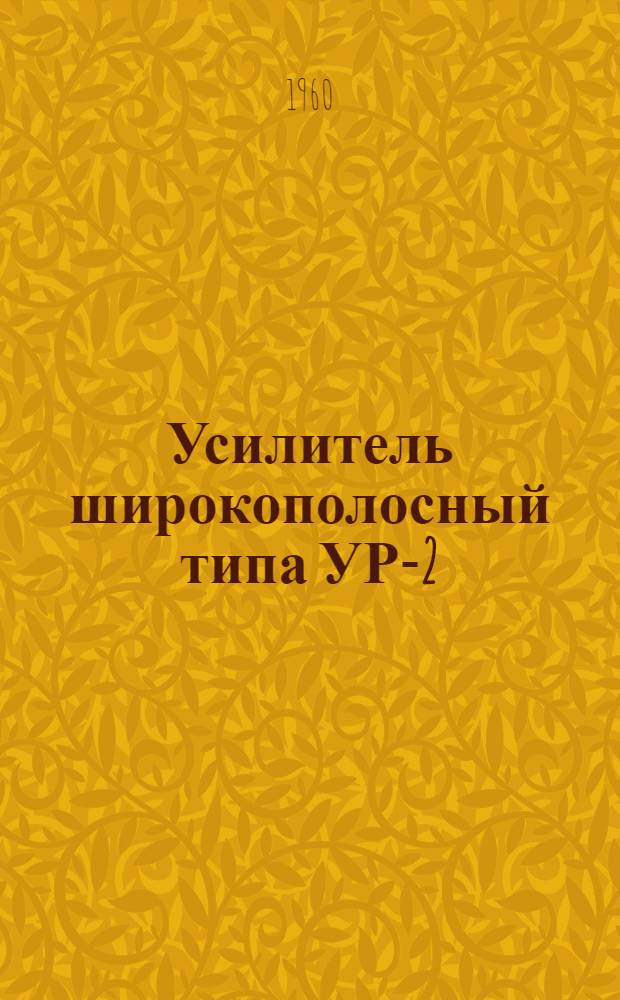 Усилитель широкополосный типа УР-2 : Выпускной аттестат, техн. описание и инструкция по эксплуатации