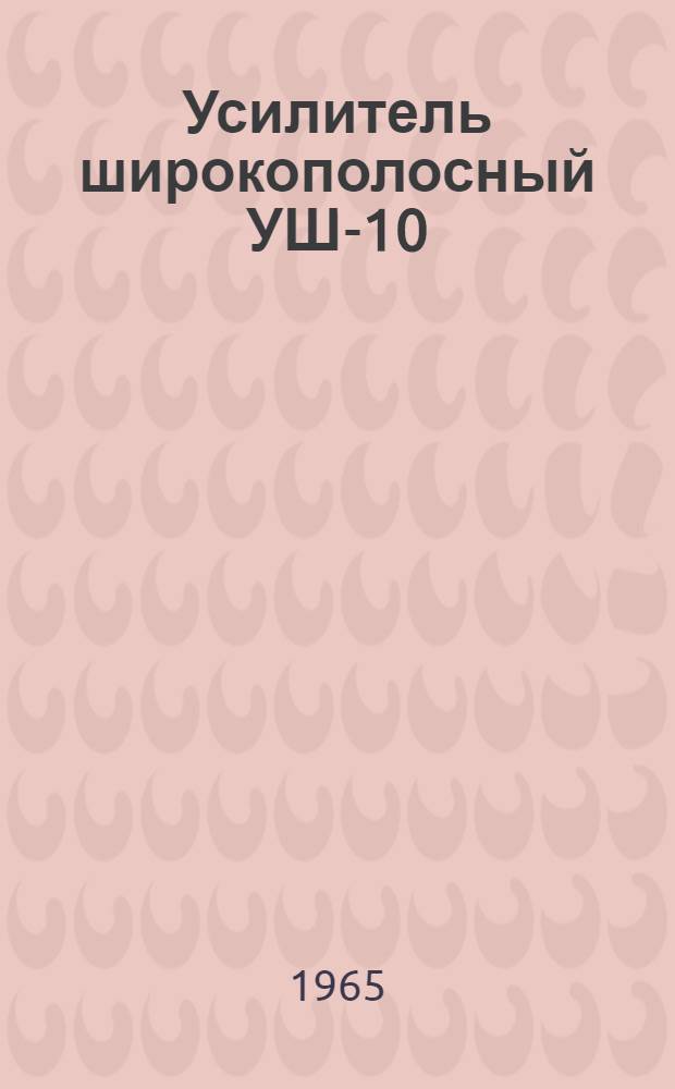 Усилитель широкополосный УШ-10 : Техн. описание, инструкция и паспорт