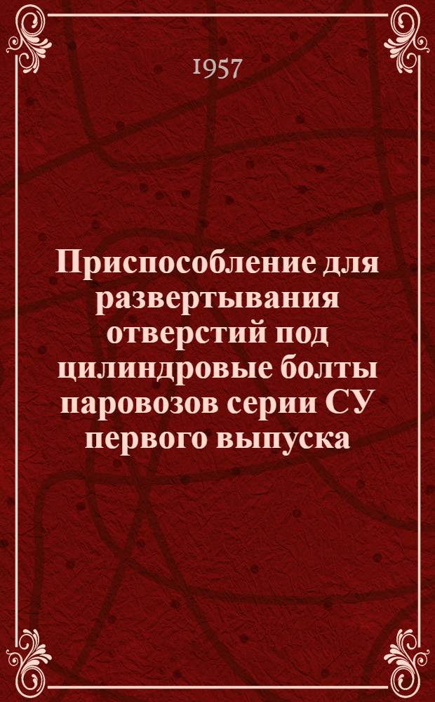 Приспособление для развертывания отверстий под цилиндровые болты паровозов серии СУ первого выпуска : Предложение ... Л.С. Усолкина и К.В. Яременко