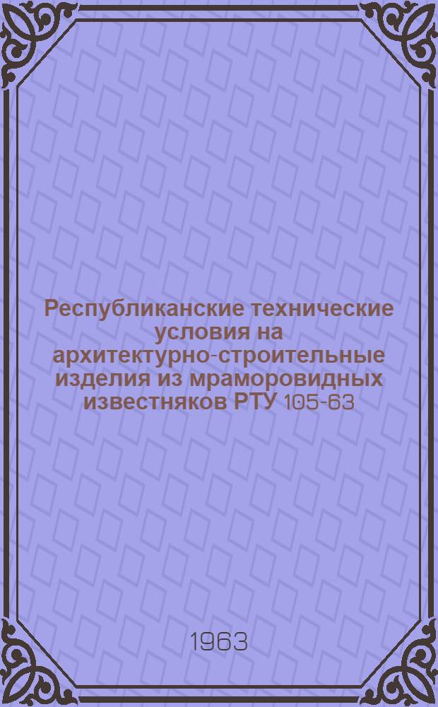 Республиканские технические условия на архитектурно-строительные изделия из мраморовидных известняков РТУ 105-63 : Утв. 11/V 1963 г
