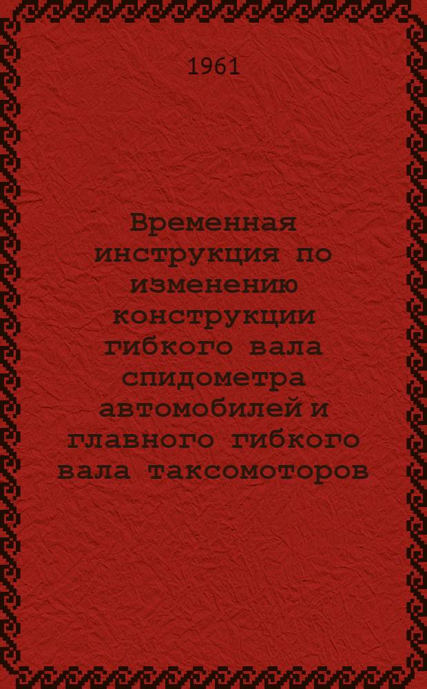 Временная инструкция по изменению конструкции гибкого вала спидометра автомобилей и главного гибкого вала таксомоторов : Введ. 1 июня 1961 г.