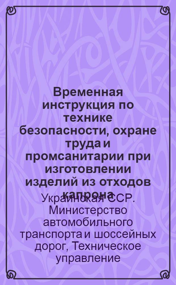 Временная инструкция по технике безопасности, охране труда и промсанитарии при изготовлении изделий из отходов капрона : Утв. 12/XI 1959 г